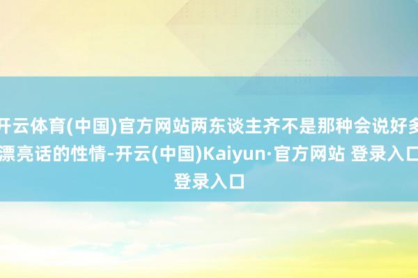 开云体育(中国)官方网站两东谈主齐不是那种会说好多漂亮话的性情-开云(中国)Kaiyun·官方网站 登录入口