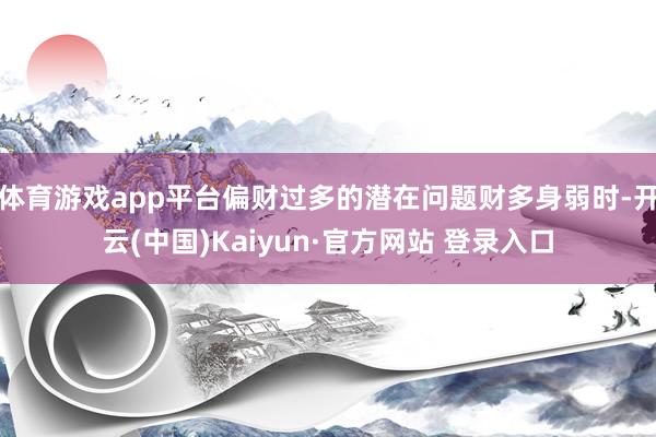 体育游戏app平台偏财过多的潜在问题财多身弱时-开云(中国)Kaiyun·官方网站 登录入口