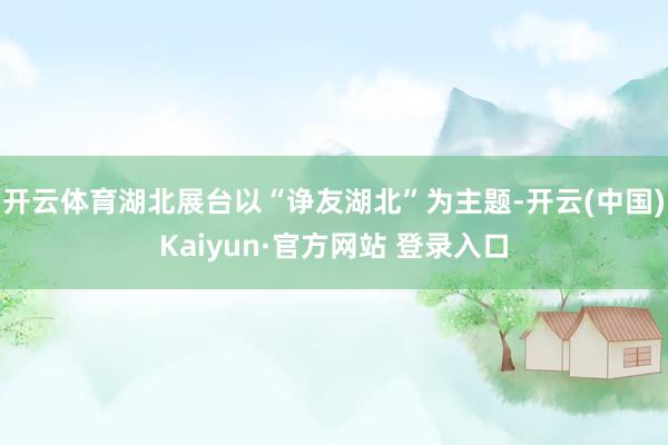 开云体育湖北展台以“诤友湖北”为主题-开云(中国)Kaiyun·官方网站 登录入口