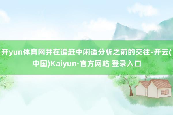 开yun体育网并在追赶中闲适分析之前的交往-开云(中国)Kaiyun·官方网站 登录入口