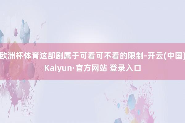 欧洲杯体育这部剧属于可看可不看的限制-开云(中国)Kaiyun·官方网站 登录入口