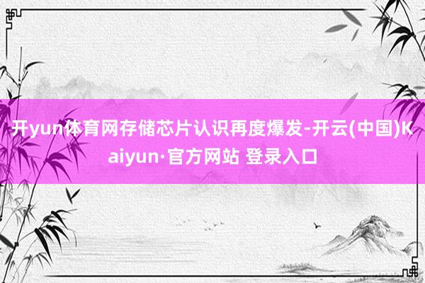 开yun体育网　　存储芯片认识再度爆发-开云(中国)Kaiyun·官方网站 登录入口