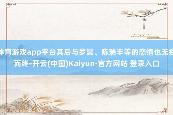 体育游戏app平台其后与罗昊、陈瑞丰等的恋情也无疾而终-开云(中国)Kaiyun·官方网站 登录入口