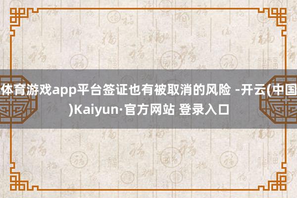体育游戏app平台签证也有被取消的风险 -开云(中国)Kaiyun·官方网站 登录入口