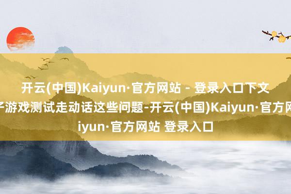 开云(中国)Kaiyun·官方网站 - 登录入口下文咱们将以骨子游戏测试走动话这些问题-开云(中国)Kaiyun·官方网站 登录入口