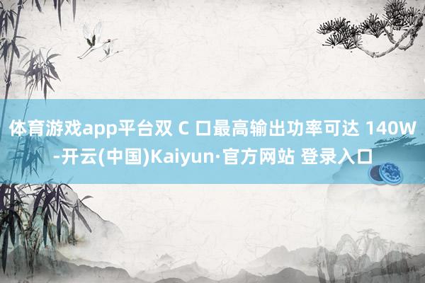 体育游戏app平台双 C 口最高输出功率可达 140W-开云(中国)Kaiyun·官方网站 登录入口