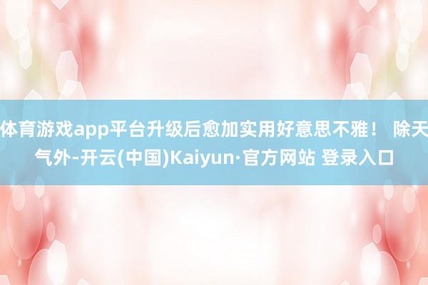体育游戏app平台升级后愈加实用好意思不雅! 除天气外-开云(中国)Kaiyun·官方网站 登录入口