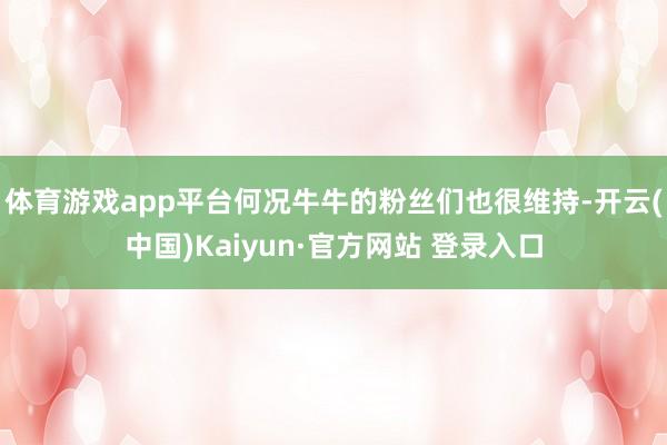 体育游戏app平台何况牛牛的粉丝们也很维持-开云(中国)Kaiyun·官方网站 登录入口