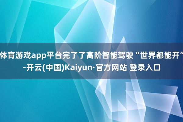 体育游戏app平台完了了高阶智能驾驶“世界都能开”-开云(中国)Kaiyun·官方网站 登录入口