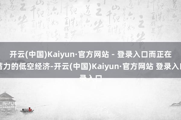 开云(中国)Kaiyun·官方网站 - 登录入口而正在蓄力的低空经济-开云(中国)Kaiyun·官方网站 登录入口