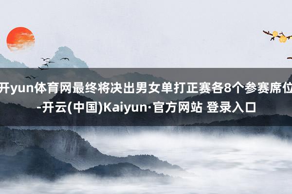 开yun体育网最终将决出男女单打正赛各8个参赛席位-开云(中国)Kaiyun·官方网站 登录入口