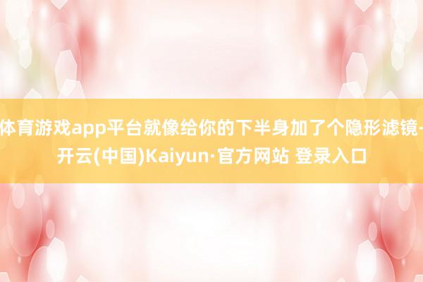 体育游戏app平台就像给你的下半身加了个隐形滤镜-开云(中国)Kaiyun·官方网站 登录入口