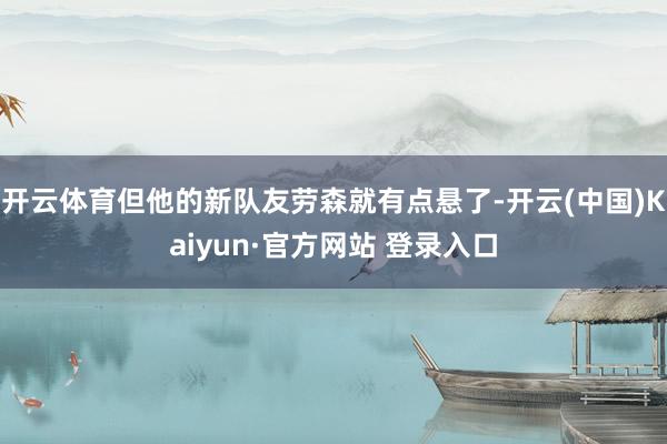开云体育但他的新队友劳森就有点悬了-开云(中国)Kaiyun·官方网站 登录入口