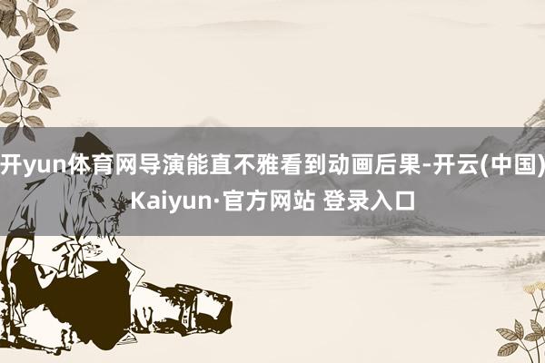 开yun体育网导演能直不雅看到动画后果-开云(中国)Kaiyun·官方网站 登录入口