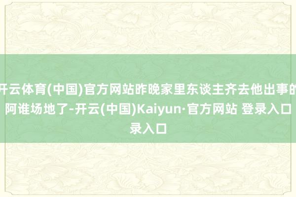 开云体育(中国)官方网站昨晚家里东谈主齐去他出事的阿谁场地了-开云(中国)Kaiyun·官方网站 登录入口