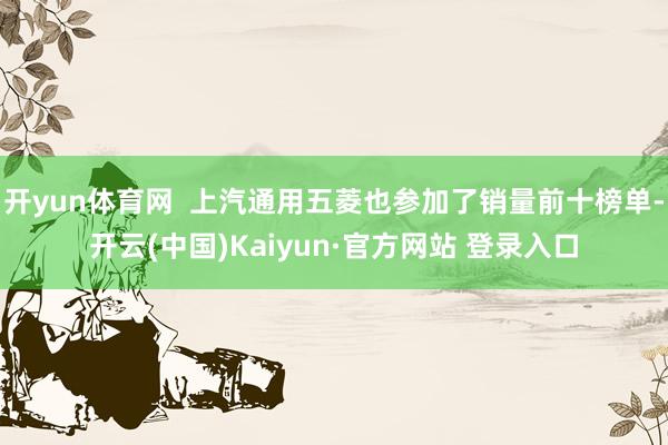 开yun体育网  上汽通用五菱也参加了销量前十榜单-开云(中国)Kaiyun·官方网站 登录入口