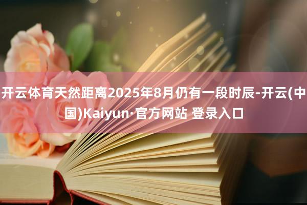 开云体育天然距离2025年8月仍有一段时辰-开云(中国)Kaiyun·官方网站 登录入口