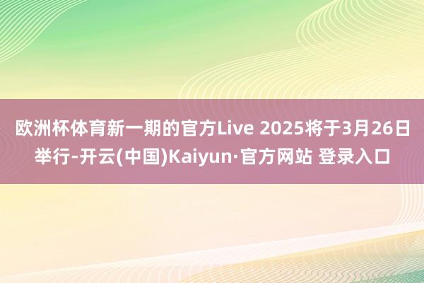 欧洲杯体育新一期的官方Live 2025将于3月26日举行-开云(中国)Kaiyun·官方网站 登录入口