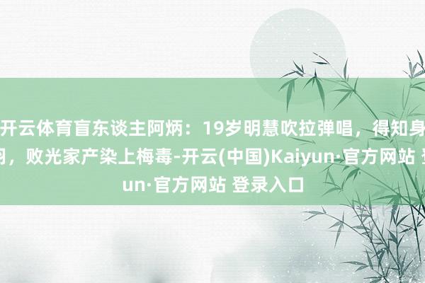 开云体育盲东谈主阿炳：19岁明慧吹拉弹唱，得知身世后铩羽，败光家产染上梅毒-开云(中国)Kaiyun·官方网站 登录入口