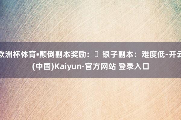 欧洲杯体育•颠倒副本奖励：◦银子副本：难度低-开云(中国)Kaiyun·官方网站 登录入口