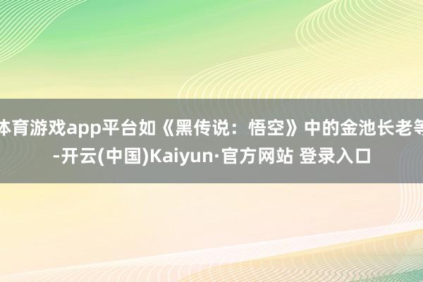 体育游戏app平台如《黑传说:悟空》中的金池长老等-开云(中国)Kaiyun·官方网站 登录入口