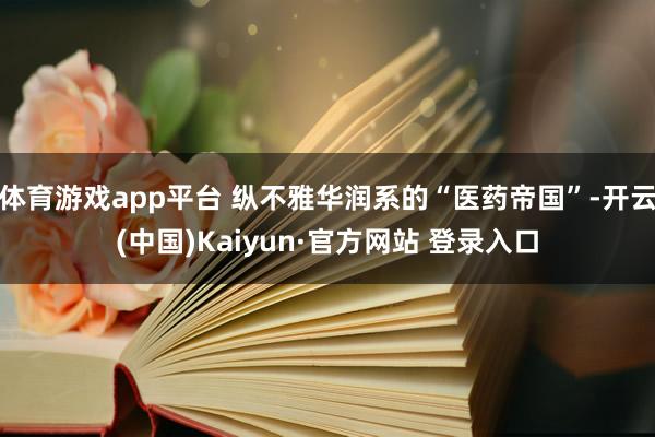 体育游戏app平台 纵不雅华润系的“医药帝国”-开云(中国)Kaiyun·官方网站 登录入口