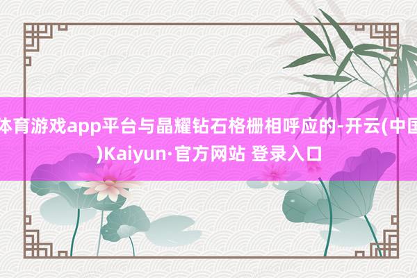 体育游戏app平台与晶耀钻石格栅相呼应的-开云(中国)Kaiyun·官方网站 登录入口