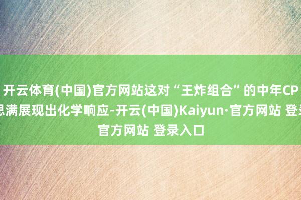 开云体育(中国)官方网站这对“王炸组合”的中年CP好意思满展现出化学响应-开云(中国)Kaiyun·官方网站 登录入口