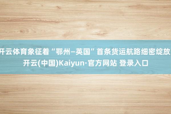 开云体育象征着“鄂州—英国”首条货运航路细密绽放-开云(中国)Kaiyun·官方网站 登录入口