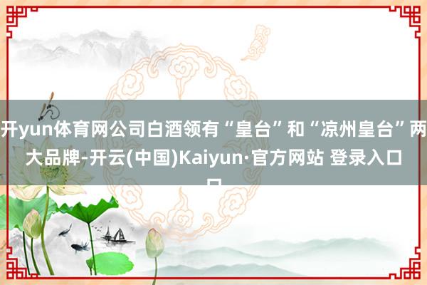 开yun体育网公司白酒领有“皇台”和“凉州皇台”两大品牌-开云(中国)Kaiyun·官方网站 登录入口