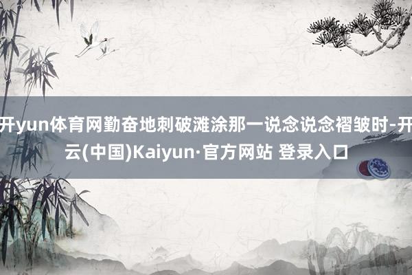 开yun体育网勤奋地刺破滩涂那一说念说念褶皱时-开云(中国)Kaiyun·官方网站 登录入口