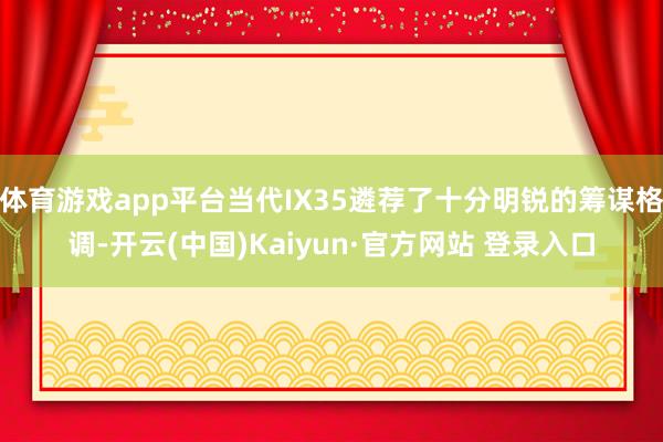 体育游戏app平台当代IX35遴荐了十分明锐的筹谋格调-开云(中国)Kaiyun·官方网站 登录入口