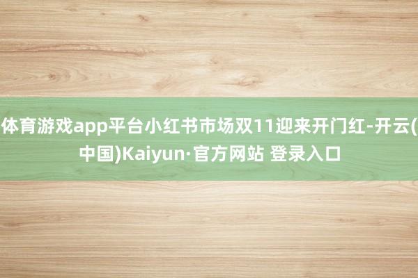 体育游戏app平台小红书市场双11迎来开门红-开云(中国)Kaiyun·官方网站 登录入口