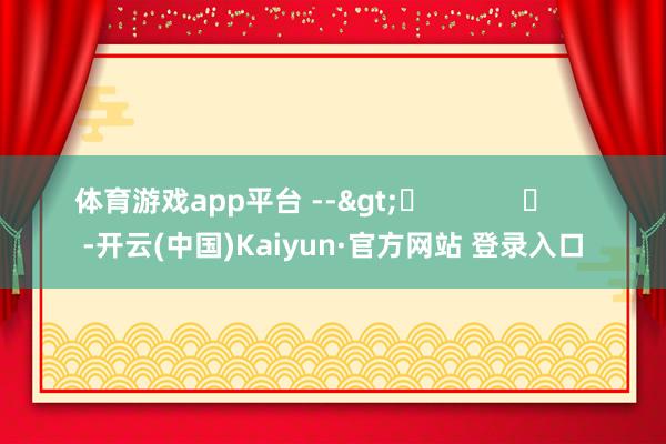 体育游戏app平台 -->	            	     -开云(中国)Kaiyun·官方网站 登录入口