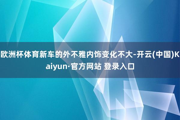 欧洲杯体育新车的外不雅内饰变化不大-开云(中国)Kaiyun·官方网站 登录入口