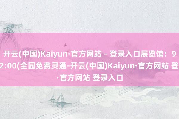 开云(中国)Kaiyun·官方网站 - 登录入口展览馆:9:00-22:00(全园免费灵通-开云(中国)Kaiyun·官方网站 登录入口