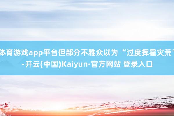 体育游戏app平台但部分不雅众以为 “过度挥霍灾荒”-开云(中国)Kaiyun·官方网站 登录入口