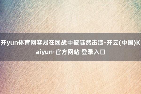 开yun体育网容易在团战中被陡然击溃-开云(中国)Kaiyun·官方网站 登录入口