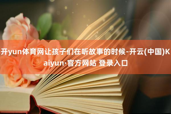 开yun体育网让孩子们在听故事的时候-开云(中国)Kaiyun·官方网站 登录入口