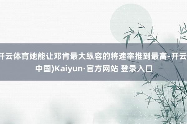 开云体育她能让邓肯最大纵容的将速率推到最高-开云(中国)Kaiyun·官方网站 登录入口
