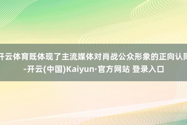 开云体育既体现了主流媒体对肖战公众形象的正向认同-开云(中国)Kaiyun·官方网站 登录入口