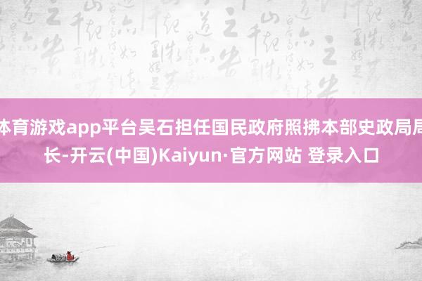 体育游戏app平台吴石担任国民政府照拂本部史政局局长-开云(中国)Kaiyun·官方网站 登录入口