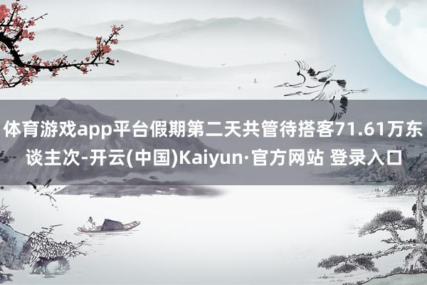 体育游戏app平台假期第二天共管待搭客71.61万东谈主次-开云(中国)Kaiyun·官方网站 登录入口