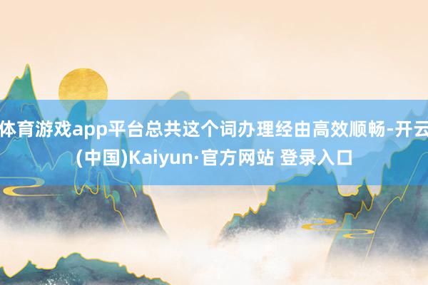 体育游戏app平台总共这个词办理经由高效顺畅-开云(中国)Kaiyun·官方网站 登录入口