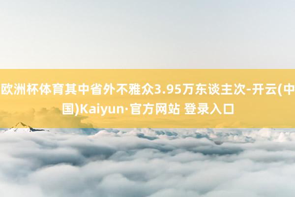 欧洲杯体育其中省外不雅众3.95万东谈主次-开云(中国)Kaiyun·官方网站 登录入口