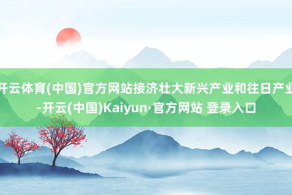 开云体育(中国)官方网站接济壮大新兴产业和往日产业-开云(中国)Kaiyun·官方网站 登录入口
