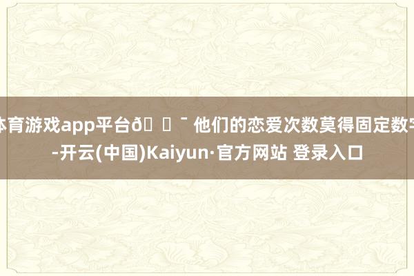 体育游戏app平台🎯 他们的恋爱次数莫得固定数字-开云(中国)Kaiyun·官方网站 登录入口