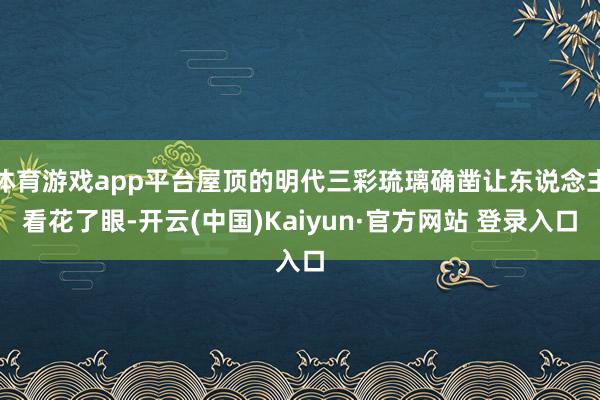 体育游戏app平台屋顶的明代三彩琉璃确凿让东说念主看花了眼-开云(中国)Kaiyun·官方网站 登录入口