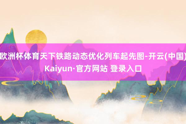 欧洲杯体育天下铁路动态优化列车起先图-开云(中国)Kaiyun·官方网站 登录入口