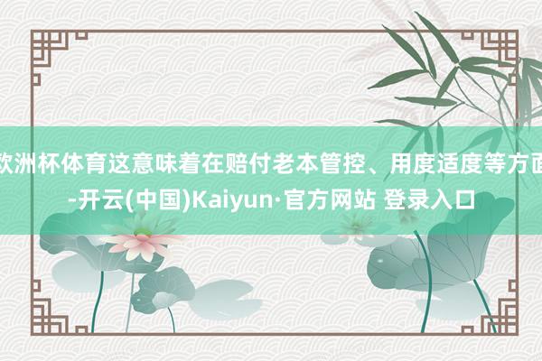 欧洲杯体育这意味着在赔付老本管控、用度适度等方面-开云(中国)Kaiyun·官方网站 登录入口